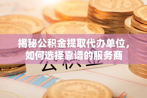 长顺揭秘公积金提取代办单位，如何选择靠谱的服务商