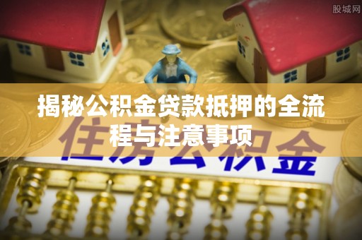 长顺揭秘公积金贷款抵押的全流程与注意事项