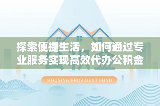 长顺探索便捷生活，如何通过专业服务实现高效代办公积金提取