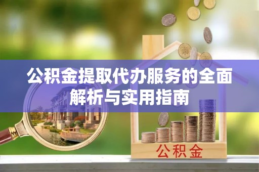 长顺公积金提取代办服务的全面解析与实用指南