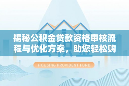 长顺揭秘公积金贷款资格审核流程与优化方案，助您轻松购房