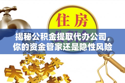 长顺揭秘公积金提取代办公司，你的资金管家还是隐性风险？