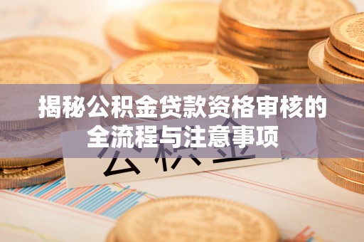 长顺揭秘公积金贷款资格审核的全流程与注意事项