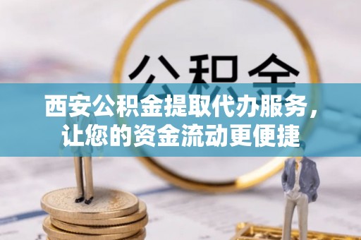 长顺西安公积金提取代办服务，让您的资金流动更便捷