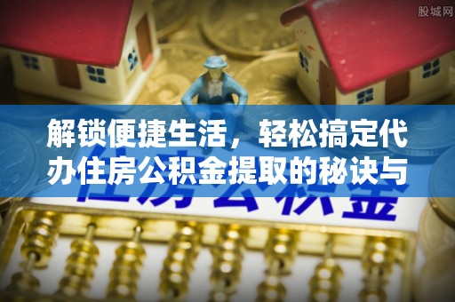 长顺解锁便捷生活，轻松搞定代办住房公积金提取的秘诀与技巧