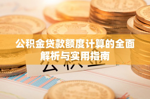 长顺公积金贷款额度计算的全面解析与实用指南