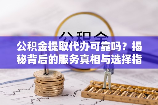 长顺公积金提取代办可靠吗？揭秘背后的服务真相与选择指南