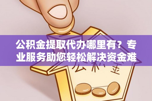 长顺公积金提取代办哪里有？专业服务助您轻松解决资金难题