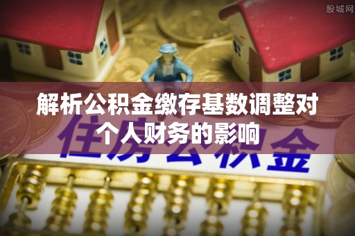 长顺解析公积金缴存基数调整对个人财务的影响
