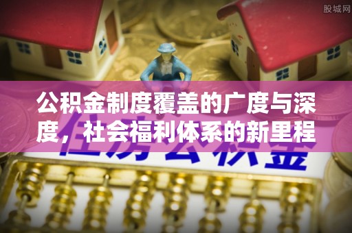 长顺公积金制度覆盖的广度与深度，社会福利体系的新里程碑