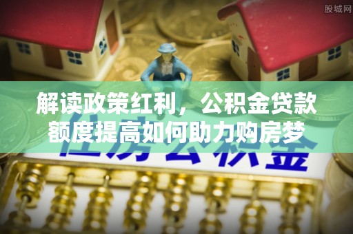 长顺解读政策红利，公积金贷款额度提高如何助力购房梦