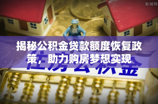 长顺揭秘公积金贷款额度恢复政策，助力购房梦想实现