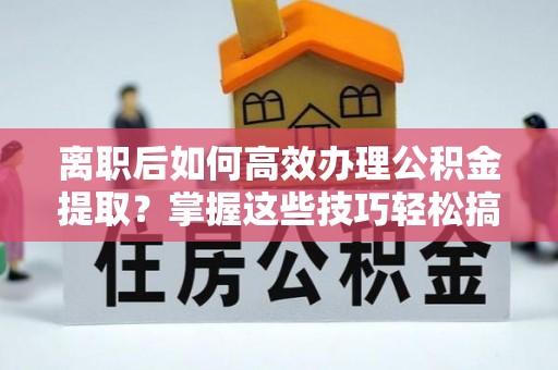 长顺离职后如何高效办理公积金提取？掌握这些技巧轻松搞定