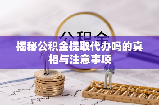 长顺揭秘公积金提取代办吗的真相与注意事项