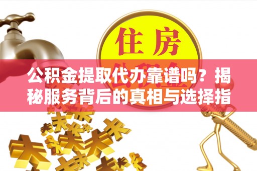长顺公积金提取代办靠谱吗？揭秘服务背后的真相与选择指南