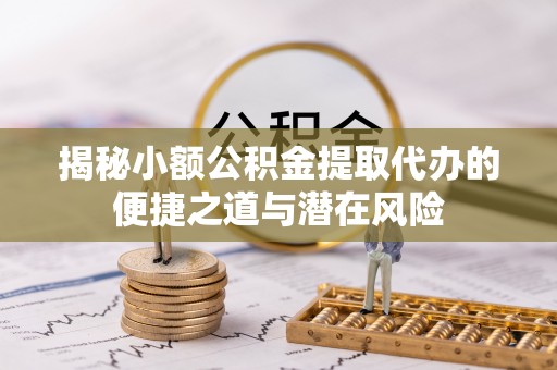 长顺揭秘小额公积金提取代办的便捷之道与潜在风险