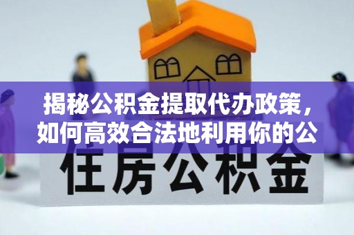 长顺揭秘公积金提取代办政策，如何高效合法地利用你的公积金