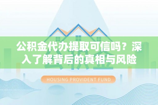 长顺公积金代办提取可信吗？深入了解背后的真相与风险