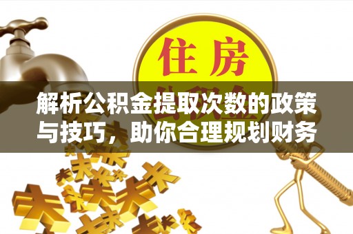 长顺解析公积金提取次数的政策与技巧，助你合理规划财务未来