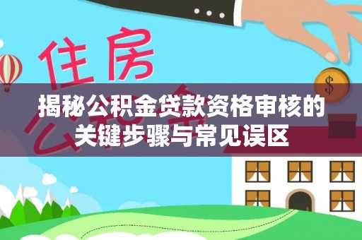 长顺揭秘公积金贷款资格审核的关键步骤与常见误区
