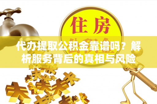 长顺代办提取公积金靠谱吗？解析服务背后的真相与风险