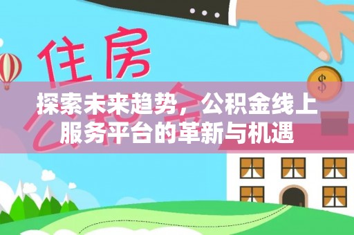 长顺探索未来趋势，公积金线上服务平台的革新与机遇
