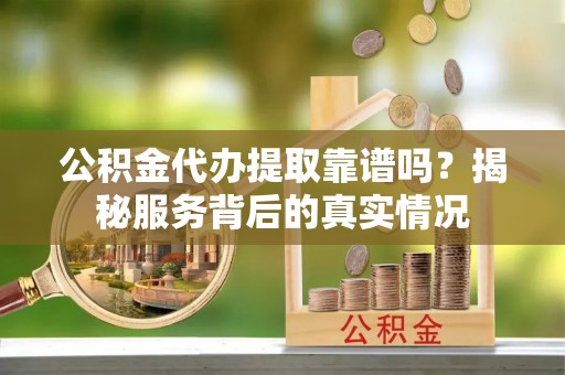 长顺公积金代办提取靠谱吗？揭秘服务背后的真实情况