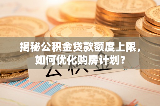 长顺揭秘公积金贷款额度上限，如何优化购房计划？