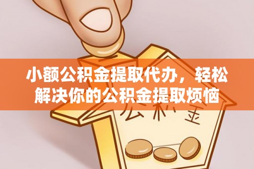 长顺小额公积金提取代办，轻松解决你的公积金提取烦恼