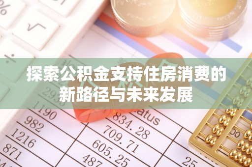 长顺探索公积金支持住房消费的新路径与未来发展