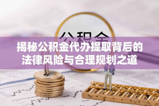长顺揭秘公积金代办提取背后的法律风险与合理规划之道