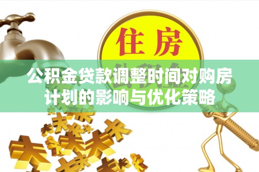 长顺公积金贷款调整时间对购房计划的影响与优化策略