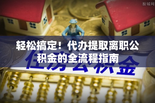 长顺轻松搞定！代办提取离职公积金的全流程指南