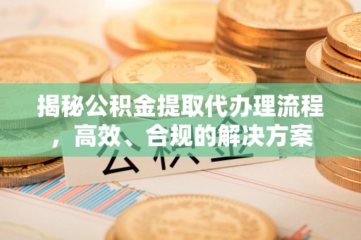 长顺揭秘公积金提取代办理流程，高效、合规的解决方案