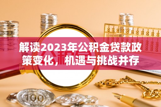 长顺解读2023年公积金贷款政策变化，机遇与挑战并存