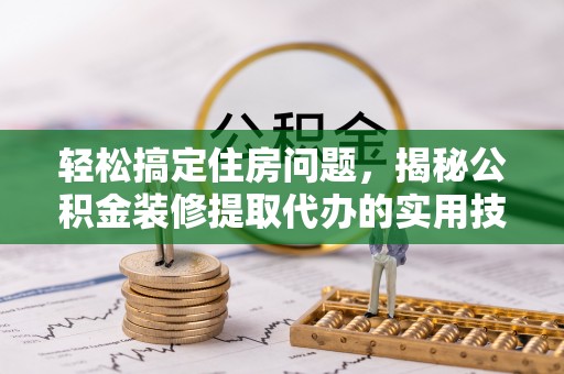 长顺轻松搞定住房问题，揭秘公积金装修提取代办的实用技巧