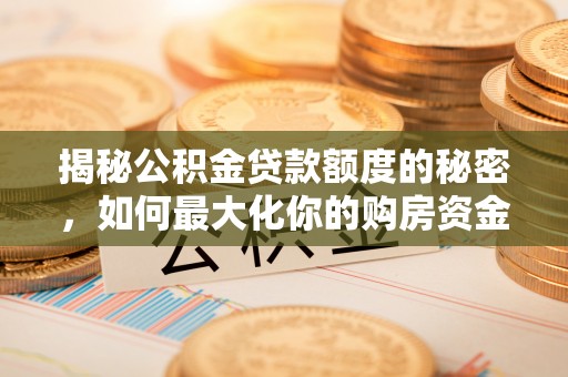 长顺揭秘公积金贷款额度的秘密，如何最大化你的购房资金？