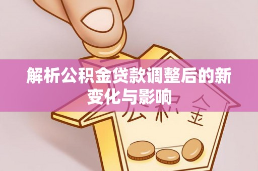 长顺解析公积金贷款调整后的新变化与影响