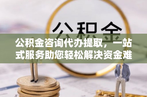 长顺公积金咨询代办提取，一站式服务助您轻松解决资金难题