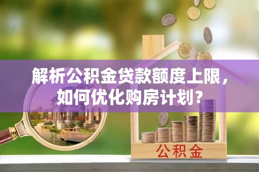 长顺解析公积金贷款额度上限，如何优化购房计划？