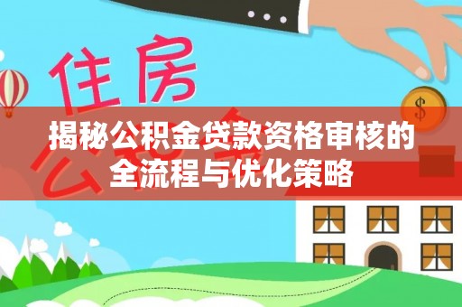 长顺揭秘公积金贷款资格审核的全流程与优化策略