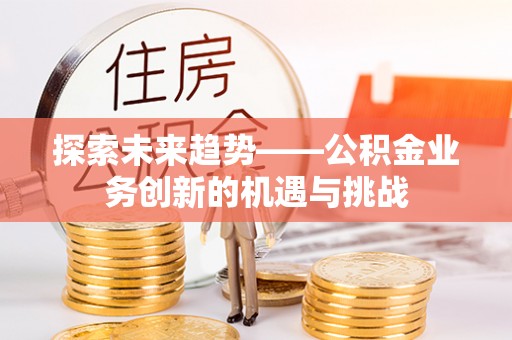 长顺探索未来趋势——公积金业务创新的机遇与挑战
