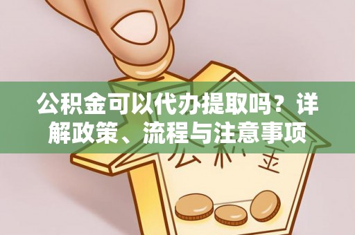 长顺公积金可以代办提取吗？详解政策、流程与注意事项