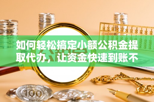 长顺如何轻松搞定小额公积金提取代办，让资金快速到账不是梦