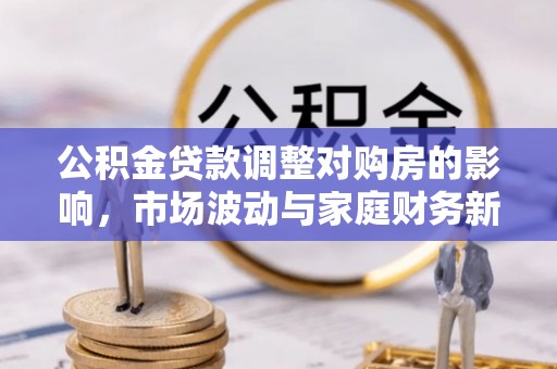 长顺公积金贷款调整对购房的影响，市场波动与家庭财务新趋势