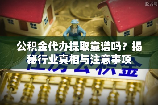 长顺公积金代办提取靠谱吗？揭秘行业真相与注意事项