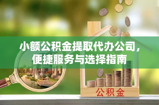 长顺小额公积金提取代办公司，便捷服务与选择指南