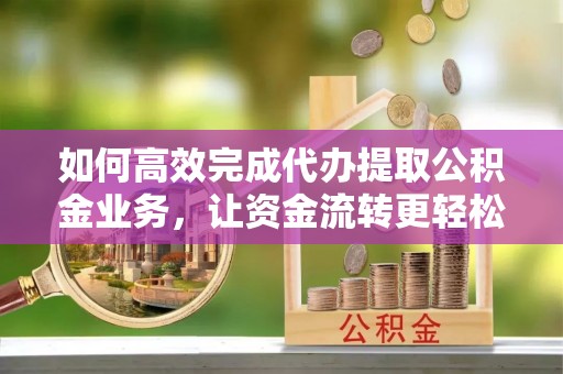 长顺如何高效完成代办提取公积金业务，让资金流转更轻松