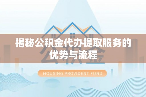 长顺揭秘公积金代办提取服务的优势与流程