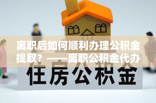 长顺离职后如何顺利办理公积金提取？——离职公积金代办提取全攻略